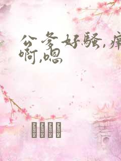 公爹好骚,痒,啊,嗯
