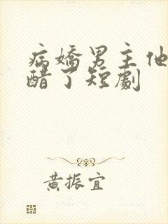 病娇男主他又吃醋了短剧