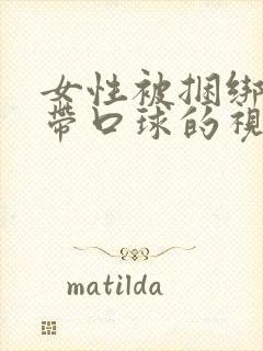 女性被捆绑堵嘴带口球的视频