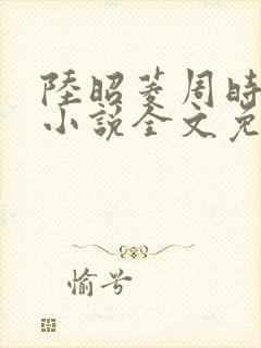 陆昭菱周时阅的小说全文免费阅读