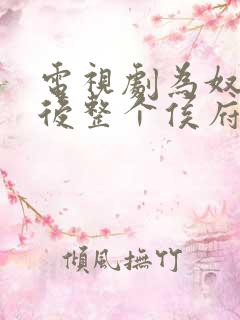 电视剧为奴三年后整个侯府跪着求我原谅全集