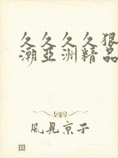 久久久久狠狠高潮亚洲精品