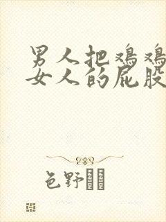 男人把鸡鸡插入女人的屁股里的视频