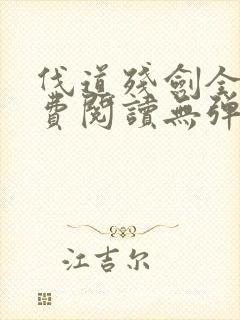 伐道残剑全文免费阅读无弹窗