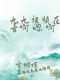 九九视频在线观看啊 嗯 啊