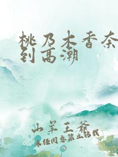 桃乃木香奈被弄到高潮