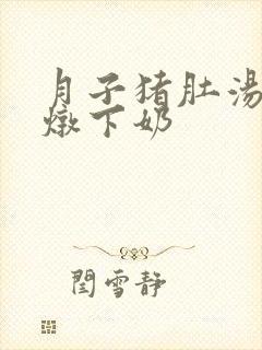 月子猪肚汤怎么炖下奶