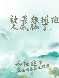 被最想拥抱的男人威胁了.