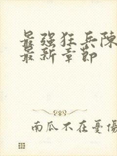 最强狂兵陈六和最新章节