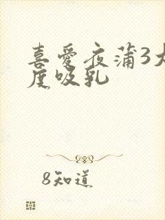 喜爱夜蒲3大尺度吸乳