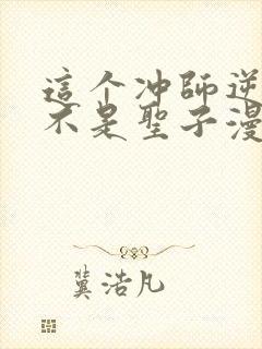 这个冲师逆徒才不是圣子漫画免费阅读