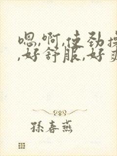 嗯,啊,使劲操,好舒服,好爽