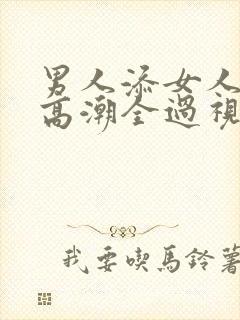 男人添女人下部高潮全过视频