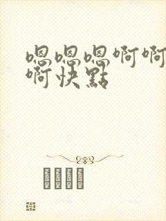 嗯嗯嗯啊啊啊啊啊快点