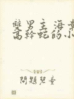 双男主 海棠 高干蛇的小说