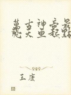 万古神帝最新章飞天鱼起点