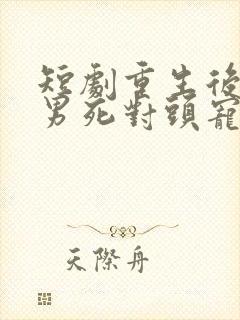 短剧重生后被渣男死对头宠上天男主