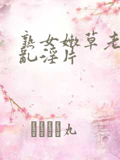 熟女嫩草老女人乱淫片