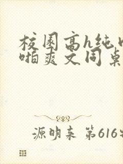 校园高h纯肉啪啪爽文同桌3