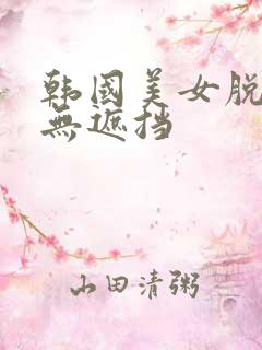 韩国美女脱内衣无遮挡