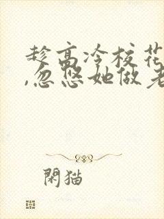 趁高冷校花青涩,忽悠她做老婆 武清你好