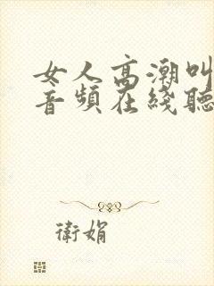 女人高潮叫床声音频在线听