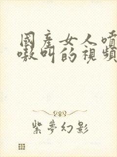 国产女人喷水嗷嗷叫的视频