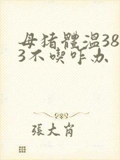 母猪体温38.3不吃咋办