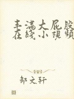 丰满大屁股熟女在线小视频