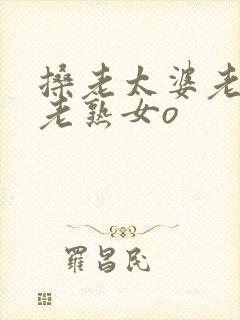 搡老太婆老女人老熟女o