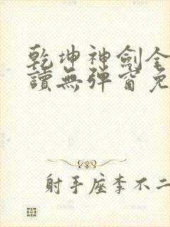 乾坤神剑全文阅读无弹窗免费