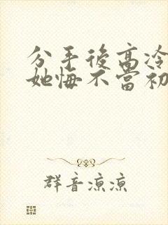 分手后高冷校花她悔不当初短剧完整版