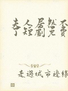 夫人居然不作妖了短剧免费观看