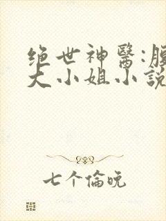 绝世神医:腹黑大小姐小说小说