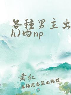 各种男主出轨(h)肉np