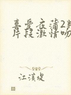 喜爱夜蒲2精彩片段激情吻戏