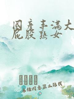 国产丰满大波大屁股熟女