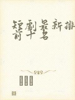 短剧最新排行榜前十名