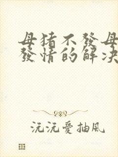 母猪不发母猪不发情的解决办法