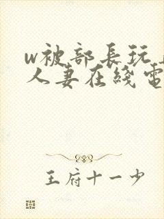 w被部长玩弄的人妻在线电影