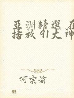 亚洲精选 在线播放 91大神
