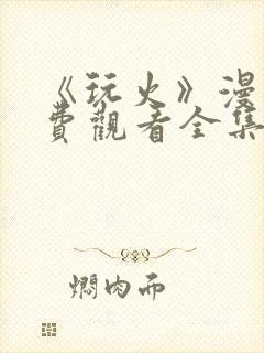 《玩火》漫画免费观看全集