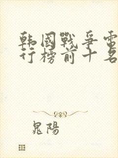 韩国战争电影排行榜前十名