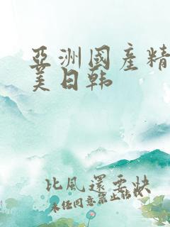 亚洲国产精品欧美日韩