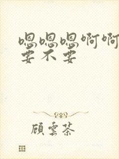 嗯嗯嗯啊啊啊不要不要