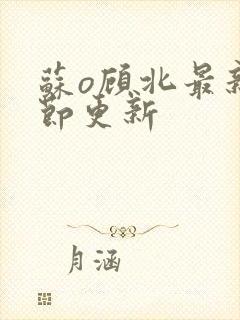 苏o顾北最新章节更新