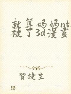 就算妈妈ntr被了3d漫画作者