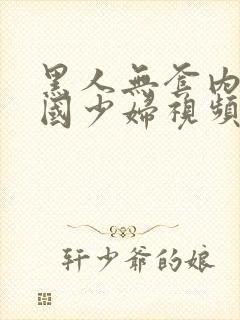 黑人无套内谢中国少妇视频