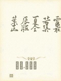 叶辰夏若雪孙怡正版全集最近章节