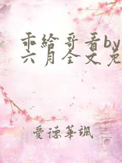 乖给哥看by夏六月全文免费阅读